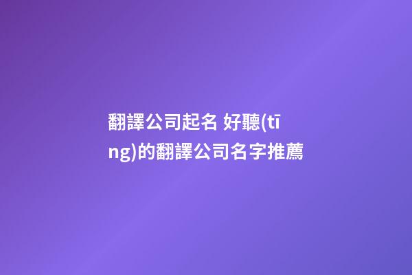 翻譯公司起名 好聽(tīng)的翻譯公司名字推薦-第1張-公司起名-玄機(jī)派